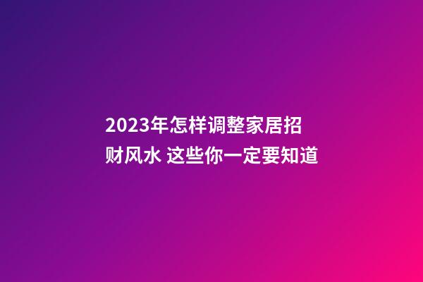 2023年怎样调整家居招财风水 这些你一定要知道